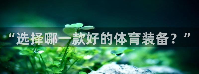 oety欧亿：“选择哪一款好的体育装备？”