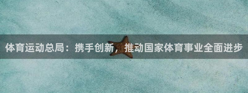 oety欧亿：体育运动总局：携手创新，推动国家体育事业全面进步