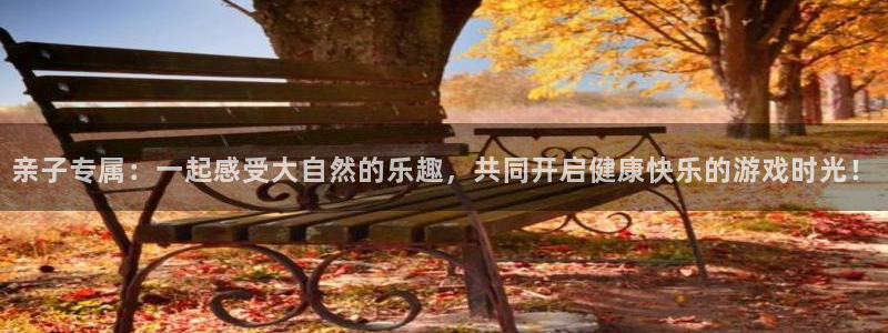 oety欧亿：亲子专属：一起感受大自然的乐趣，共同开启健康快乐的游戏时光！