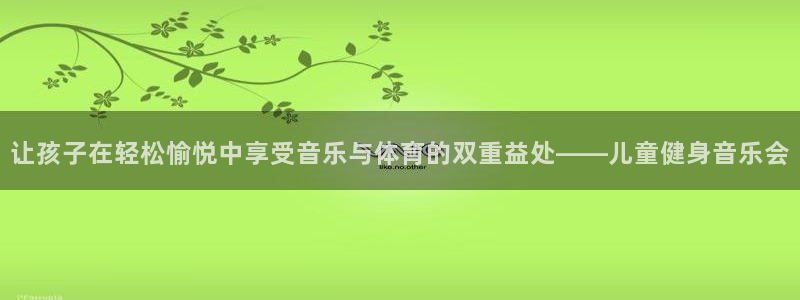 oety欧亿：让孩子在轻松愉悦中享受音乐与体育的双重益处——儿童健身音乐会