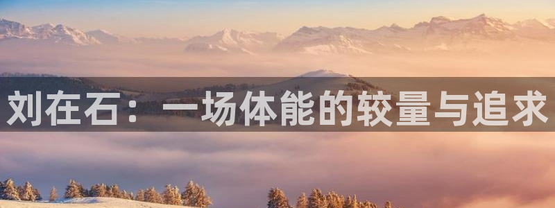 oety欧亿：刘在石：一场体能的较量与追求