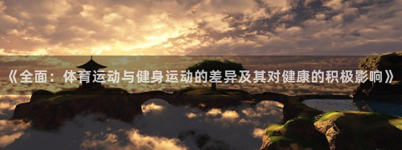 oety欧亿：《全面：体育运动与健身运动的差异及其对健康的积极影响》