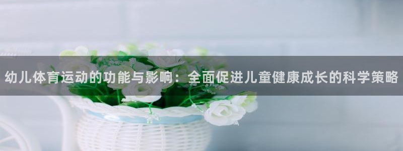 oety欧亿：幼儿体育运动的功能与影响：全面促进儿童健康成长的科学策略