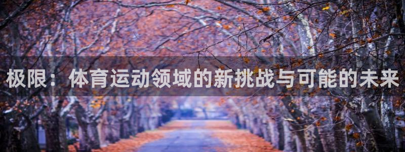 oety欧亿：极限：体育运动领域的新挑战与可能的未来