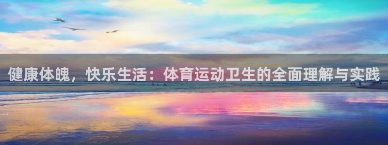 oety欧亿：健康体魄，快乐生活：体育运动卫生的全面理解与实践