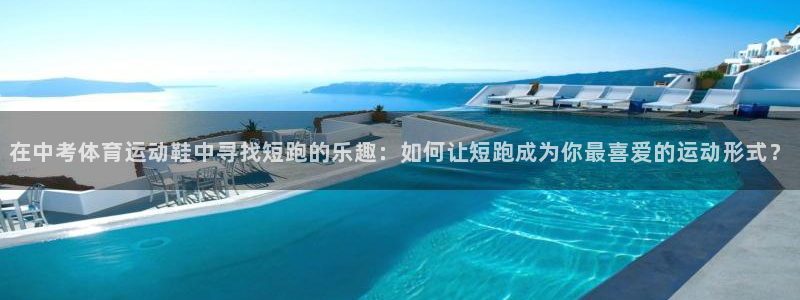 oety欧亿：在中考体育运动鞋中寻找短跑的乐趣：如何让短跑成为你最喜爱的运动形式？