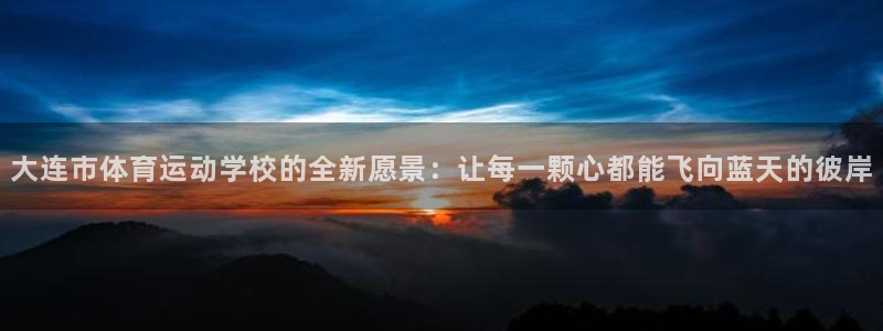 oety欧亿：大连市体育运动学校的全新愿景：让每一颗心都能飞向蓝天的彼岸