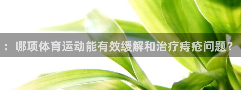 oety欧亿：：哪项体育运动能有效缓解和治疗痔疮问题？