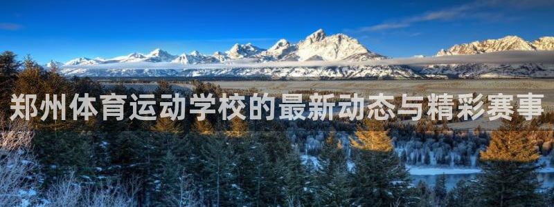 oety欧亿：郑州体育运动学校的最新动态与精彩赛事