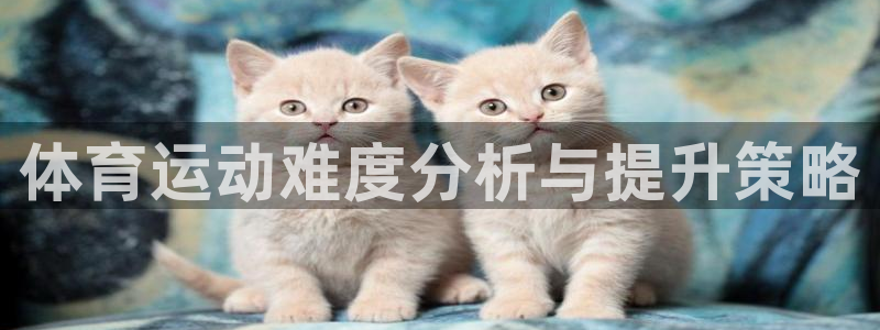 oety欧亿：体育运动难度分析与提升策略
